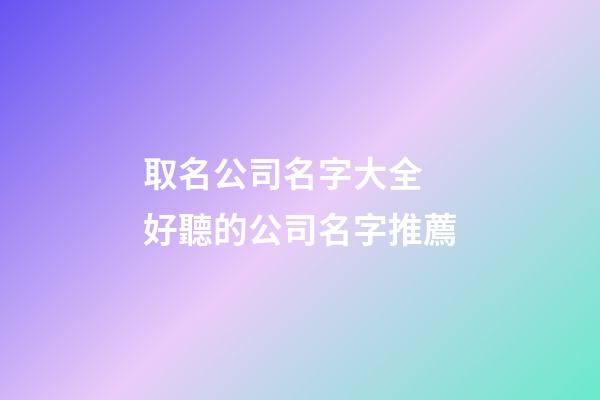 取名公司名字大全 好聽的公司名字推薦-第1張-公司起名-玄機(jī)派